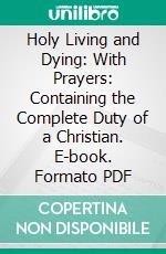 Holy Living and Dying: With Prayers: Containing the Complete Duty of a Christian. E-book. Formato PDF ebook