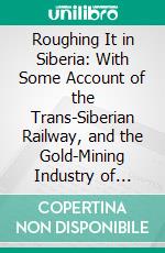 Roughing It in Siberia: With Some Account of the Trans-Siberian Railway, and the Gold-Mining Industry of Asiatic Russia. E-book. Formato PDF ebook di Robert L. Jefferson