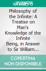 Philosophy of the Infinite: A Treatise on Man's Knowledge of the Infinite Being, in Answer to Sir William Hamilton and Dr. Mansel. E-book. Formato PDF ebook