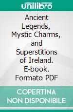 Ancient Legends, Mystic Charms, and Superstitions of Ireland. E-book. Formato PDF ebook