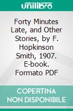 Forty Minutes Late, and Other Stories, by F. Hopkinson Smith, 1907. E-book. Formato PDF ebook