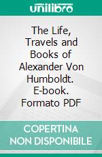 The Life, Travels and Books of Alexander Von Humboldt. E-book. Formato PDF