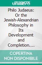 Philo Judaeus: Or the Jewish-Alexandrian Philosophy in Its Development and Completion. E-book. Formato PDF ebook