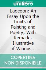 Laocoon: An Essay Upon the Limits of Painting and Poetry, With Remarks Illustrative of Various Points in the History of Ancient Art. E-book. Formato PDF ebook