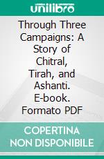 Through Three Campaigns: A Story of Chitral, Tirah, and Ashanti. E-book. Formato PDF ebook di G. A. Henty