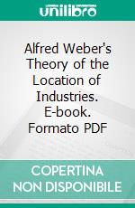 Alfred Weber's Theory of the Location of Industries. E-book. Formato PDF ebook di Alfred Weber