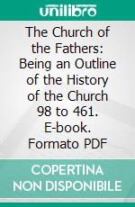 The Church of the Fathers: Being an Outline of the History of the Church 98 to 461. E-book. Formato PDF ebook