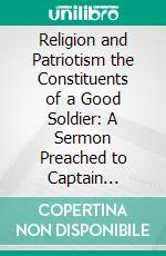 Religion and Patriotism the Constituents of a Good Soldier: A Sermon Preached to Captain Overton's Independent Company of Volunteers, Raised in Hanover County, Virginia, August 17, 1755. E-book. Formato PDF ebook