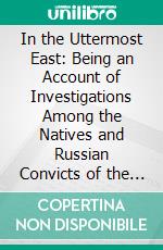 In the Uttermost East: Being an Account of Investigations Among the Natives and Russian Convicts of the Island of Sakhalin, With Notes of Travel in Korea, Siberia, and Manchuria. E-book. Formato PDF ebook di Charles Henry Hawes