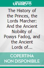 The History of the Princes, the Lords Marcher: And the Ancient Nobility of Powys Fadog, and the Ancient Lords of Arwystli, Cedewen, and Meirionydd. E-book. Formato PDF ebook