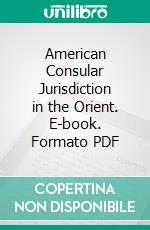 American Consular Jurisdiction in the Orient. E-book. Formato PDF ebook di Frank E. Hickley