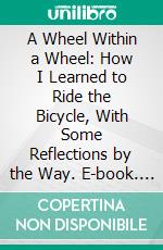 A Wheel Within a Wheel: How I Learned to Ride the Bicycle, With Some Reflections by the Way. E-book. Formato PDF ebook