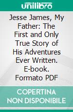 Jesse James, My Father: The First and Only True Story of His Adventures Ever Written. E-book. Formato PDF ebook