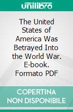 The United States of America Was Betrayed Into the World War. E-book. Formato PDF ebook