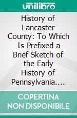 History of Lancaster County: To Which Is Prefixed a Brief Sketch of the Early History of Pennsylvania. E-book. Formato PDF ebook