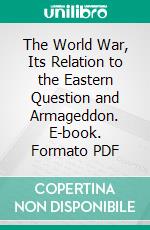 The World War, Its Relation to the Eastern Question and Armageddon. E-book. Formato PDF ebook