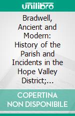 Bradwell, Ancient and Modern: History of the Parish and Incidents in the Hope Valley District; Being Collections and Recollections in a Peakland Village. E-book. Formato PDF ebook