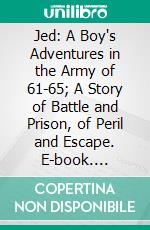 Jed: A Boy's Adventures in the Army of 61-65; A Story of Battle and Prison, of Peril and Escape. E-book. Formato PDF ebook