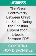 The Great Controversy: Between Christ and Satan During the Christian Dispensation. E-book. Formato PDF ebook di Mrs. Ellen Gould White