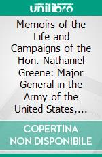 Memoirs of the Life and Campaigns of the Hon. Nathaniel Greene: Major General in the Army of the United States, and Commander of the Southern Department, in the War of the Revolution. E-book. Formato PDF ebook di Charles Caldwell