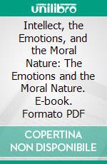 Intellect, the Emotions, and the Moral Nature: The Emotions and the Moral Nature. E-book. Formato PDF ebook