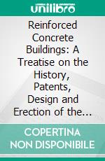 Reinforced Concrete Buildings: A Treatise on the History, Patents, Design and Erection of the Principal Parts. E-book. Formato PDF ebook