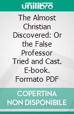 The Almost Christian Discovered: Or the False Professor Tried and Cast. E-book. Formato PDF ebook