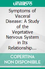 Symptoms of Visceral Disease: A Study of the Vegetative Nervous System in Its Relationship to Clinical Medicine. E-book. Formato PDF