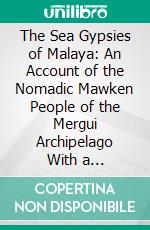 The Sea Gypsies of Malaya: An Account of the Nomadic Mawken People of the Mergui Archipelago With a Description of Their Ways of Living, Customs, Habits, Boats, Occupations Etc;, Etc;, Etc. E-book. Formato PDF ebook di Walter Grainge White