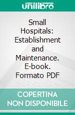 Small Hospitals: Establishment and Maintenance. E-book. Formato PDF ebook di Alfred Worcester