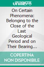 On Certain Phenomena: Belonging to the Close of the Last Geological Period and on Their Bearing Upon the Tradition of the Flood. E-book. Formato PDF ebook