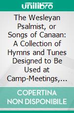 The Wesleyan Psalmist, or Songs of Canaan: A Collection of Hymns and Tunes Designed to Be Used at Camp-Meetings, and at Class and Prayer Meetings, and Other Occasions of Social Devotion. E-book. Formato PDF ebook