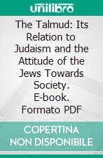 The Talmud: Its Relation to Judaism and the Attitude of the Jews Towards Society. E-book. Formato PDF ebook