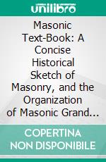 Masonic Text-Book: A Concise Historical Sketch of Masonry, and the Organization of Masonic Grand Lodges, and Especially of Masonry Among Colored Men in America. E-book. Formato PDF ebook