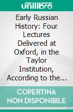 Early Russian History: Four Lectures Delivered at Oxford, in the Taylor Institution, According to the Terms of Lord Ilchester's Bequest to the University. E-book. Formato PDF ebook