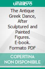 The Antique Greek Dance, After Sculptured and Painted Figures. E-book. Formato PDF