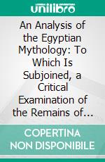 An Analysis of the Egyptian Mythology: To Which Is Subjoined, a Critical Examination of the Remains of Egyptian Chronology. E-book. Formato PDF ebook