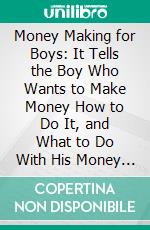 Money Making for Boys: It Tells the Boy Who Wants to Make Money How to Do It, and What to Do With His Money After He Has Made It. E-book. Formato PDF ebook