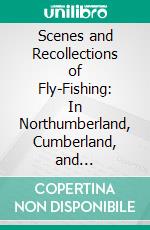 Scenes and Recollections of Fly-Fishing: In Northumberland, Cumberland, and Westmorland. E-book. Formato PDF ebook di Stephen Oliver