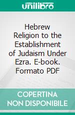 Hebrew Religion to the Establishment of Judaism Under Ezra. E-book. Formato PDF ebook di William Edward Addis