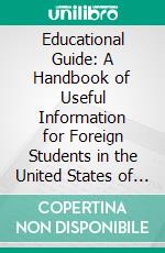 Educational Guide: A Handbook of Useful Information for Foreign Students in the United States of America. E-book. Formato PDF ebook di Committee on Friendly Relations Among Foreign Students