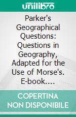 Parker's Geographical Questions: Questions in Geography, Adapted for the Use of Morse's. E-book. Formato PDF