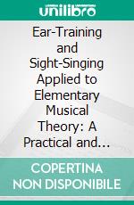 Ear-Training and Sight-Singing Applied to Elementary Musical Theory: A Practical and Coördinated Course for Schools and Private Study. E-book. Formato PDF ebook di George A. Wedge