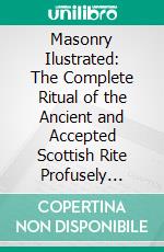 Masonry Ilustrated: The Complete Ritual of the Ancient and Accepted Scottish Rite Profusely Illustrated. E-book. Formato PDF ebook di Jonathan Blanchard