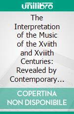 The Interpretation of the Music of the Xviith and Xviiith Centuries: Revealed by Contemporary Evidence. E-book. Formato PDF ebook di Arnold Dolmetsch