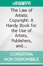 The Law of Artistic Copyright: A Handy Book for the Use of Artists, Publishers, and Photographers, With Explanatory Dialogues. E-book. Formato PDF ebook