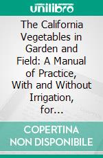 The California Vegetables in Garden and Field: A Manual of Practice, With and Without Irrigation, for Semitropical Countries. E-book. Formato PDF ebook