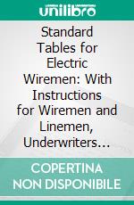 Standard Tables for Electric Wiremen: With Instructions for Wiremen and Linemen, Underwriters Rules, and Useful Formulæ and Data. E-book. Formato PDF ebook