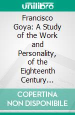 Francisco Goya: A Study of the Work and Personality, of the Eighteenth Century Spanish, Painter and Satirist. E-book. Formato PDF ebook