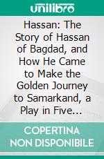 Hassan: The Story of Hassan of Bagdad, and How He Came to Make the Golden Journey to Samarkand, a Play in Five Acts. E-book. Formato PDF ebook